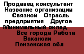 Продавец-консультант › Название организации ­ Связной › Отрасль предприятия ­ Другое › Минимальный оклад ­ 40 000 - Все города Работа » Вакансии   . Пензенская обл.